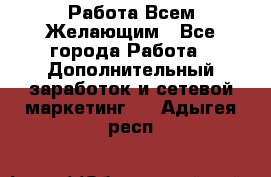 Работа Всем Желающим - Все города Работа » Дополнительный заработок и сетевой маркетинг   . Адыгея респ.